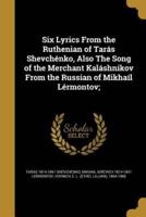 Six Lyrics From the Ruthenian of Tarás Shevchénko, Also The Song of the Merchant Kaláshnikov From the Russian of Mikhaíl Lérmontov;