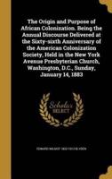 The Origin and Purpose of African Colonization. Being the Annual Discourse Delivered at the Sixty-Sixth Anniversary of the American Colonization Society, Held in the New York Avenue Presbyterian Church, Washington, D.C., Sunday, January 14, 1883