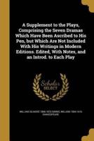 A Supplement to the Plays, Comprising the Seven Dramas Which Have Been Ascribed to His Pen, but Which Are Not Included With His Writings in Modern Editions. Edited, With Notes, and an Introd. To Each Play