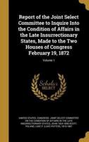 Report of the Joint Select Committee to Inquire Into the Condition of Affairs in the Late Insurrectionary States, Made to the Two Houses of Congress February 19, 1872; Volume 1
