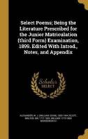 Select Poems; Being the Literature Prescribed for the Junior Matriculation (Third Form) Examination, 1899. Edited With Introd., Notes, and Appendix