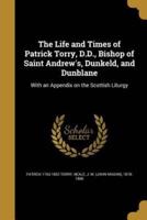 The Life and Times of Patrick Torry, D.D., Bishop of Saint Andrew's, Dunkeld, and Dunblane