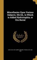 Miscellanies Upon Various Subjects. 5th Ed., to Which Is Added Hydriotaphia, or Urn Burial