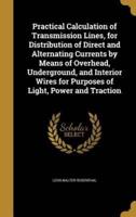 Practical Calculation of Transmission Lines, for Distribution of Direct and Alternating Currents by Means of Overhead, Underground, and Interior Wires for Purposes of Light, Power and Traction