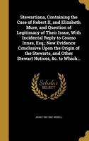 Stewartiana, Containing the Case of Robert II, and Elizabeth Mure, and Question of Legitimacy of Their Issue, With Incidental Reply to Cosmo Innes, Esq.; New Evidence Conclusive Upon the Origin of the Stewarts, and Other Stewart Notices, &C. To Which...