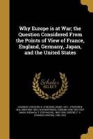 Why Europe Is at War; the Question Considered From the Points of View of France, England, Germany, Japan, and the United States