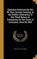 Speeches Delivered by the Rt. Hon. George Canning, at the Public Celebration of His Third Return to Parliament for the Town of Liverpool, June 29, 1818