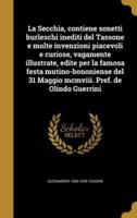 La Secchia, contiene sonetti burleschi inediti del Tassone e molte invenzioni piacevoli e curiose, vagamente illustrate, edite per la famosa festa mutino-bononiense del 31 Maggio mcmviii. Pref. de Olindo Guerrini