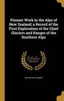 Pioneer Work in the Alps of New Zealand; a Record of the First Exploration of the Chief Glaciers and Ranges of the Southern Alps