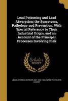 Lead Poisoning and Lead Absorption; the Symptoms, Pathology and Prevention, With Special Reference to Their Industrial Origin, and an Account of the Principal Processes Involving Risk