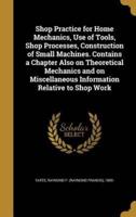 Shop Practice for Home Mechanics, Use of Tools, Shop Processes, Construction of Small Machines. Contains a Chapter Also on Theoretical Mechanics and on Miscellaneous Information Relative to Shop Work