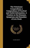 The Veterinary Compendium; a Compendium of Practical and Useful Information. A Treatise on the Diseases, Symptoms and Remedies of Live Stock