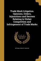 Trade Mark Litigation. Opinions, Orders, Injunctions and Decrees Relating to Unfair Competition and Infringement of Trade Marks