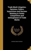 Trade Mark Litigation. Opinions, Orders, Injunctions and Decrees Relating to Unfair Competition and Infringement of Trade Marks