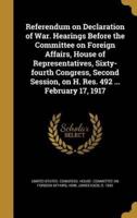 Referendum on Declaration of War. Hearings Before the Committee on Foreign Affairs, House of Representatives, Sixty-Fourth Congress, Second Session, on H. Res. 492 ... February 17, 1917