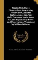 Works; With Three Dissertations, Concerning Jesus Christ, John the Baptist, James the Just, God's Command to Abraham, &C., and Explanatory Notes and Observations. Translated by William Whiston