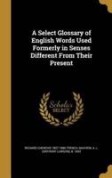 A Select Glossary of English Words Used Formerly in Senses Different From Their Present