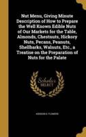 Nut Menu, Giving Minute Description of How to Prepare the Well Known Edible Nuts of Our Markets for the Table, Almonds, Chestnuts, Hickory Nuts, Pecans, Peanuts, Shellbarks, Walnuts, Etc., a Treatise on the Preparation of Nuts for the Palate