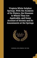 Virginia White Sulphur Springs, With the Analysis of Its Waters, the Diseases to Which They Are Applicable, and Some Account of Society and Its Anusements at the Springs