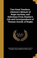 Two Great Teachers. Johnson's Memoir of Roger Ascham; and Selections From Stanley's Life and Correspondence of Thomas Arnold, of Rugby