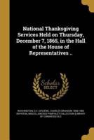 National Thanksgiving Services Held on Thursday, December 7, 1865, in the Hall of the House of Representatives ..