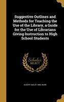 Suggestive Outlines and Methods for Teaching the Use of the Library, a Guide for the Use of Librarians Giving Instruction to High School Students