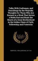 Talks With Craftsmen, and Pencillings by the Wayside; Thoughts for Those Who Are Earnest in a Work That Serves a Noble End and Binds the Hearts of a Great Brotherhood in the Golden Chain of Faith, Fellowship and Fraternity