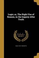 Logic; or, The Right Use of Reason, in the Inquiry After Truth