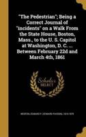 The Pedestrian; Being a Correct Journal of Incidents on a Walk From the State House, Boston, Mass., to the U. S. Capitol at Washington, D. C. ... Between February 22D and March 4Th, 1861