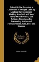 Scientific Bar-Keeping; a Collection of Recipes Used by Leading Bar-Keepers in Making Standard and New Fancy Mixed Drinks, and Reliable Directions for Preserving Native and Foreign Wines, Ales, Beer and Liquors
