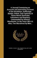 A Journal Containing an Accurate and Interesting Account of the Hardships, Sufferings, Battles, Defeat, and Captivity of Those Heroic Kentucky Volunteers and Regulars, Commanded by General Winchester, in the Years 1812-13. Also, Two Narratives by Men...