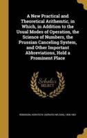 A New Practical and Theoretical Arithemtic, in Which, in Addition to the Usual Modes of Operation, the Science of Numbers, the Prussian Canceling System, and Other Important Abbreviations, Hold a Prominent Place