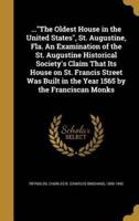 ...The Oldest House in the United States, St. Augustine, Fla. An Examination of the St. Augustine Historical Society's Claim That Its House on St. Francis Street Was Built in the Year 1565 by the Franciscan Monks