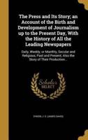 The Press and Its Story; an Account of the Birth and Development of Journalism Up to the Present Day, With the History of All the Leading Newspapers
