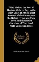 Third Visit of the Rev. W. Hughes, Colwyn Bay, to the West Coast of Africa; Brief Account of the Cameroons, the Native Hymn and Tune Book, and the Native Churches of That Land, With Correspondence