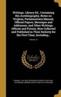 Writings. Library Ed., Containing His Autobiography, Notes on Virginia, Parliamentary Manual, Official Papers, Messages and Addresses, and Other Writings, Official and Private, Now Collected and Published in Their Entirety for the First Time, Including...;