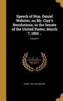 Speech of Hon. Daniel Webster, on Mr. Clay's Resolutions, in the Senate of the United States, March 7, 1850 ..; Volume 1