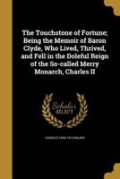 The Touchstone of Fortune; Being the Memoir of Baron Clyde, Who Lived, Thrived, and Fell in the Doleful Reign of the So-Called Merry Monarch, Charles II