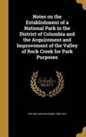 Notes on the Establishment of a National Park in the District of Columbia and the Acquirement and Improvement of the Valley of Rock Creek for Park Purposes