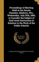 Proceedings of Meeting Held in the Senate Chamber, Madison, Wis., Wednesday, July 16Th, 1884, to Consider the Subject of Deaf-Mute Instruction in Relation to the Work of the Public Schools