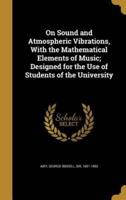 On Sound and Atmospheric Vibrations, With the Mathematical Elements of Music; Designed for the Use of Students of the University
