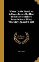 Where Do We Stand, an Address Before the New York State Teachers' Association at Utica, Thursday, August 2, 1855