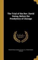 The Trial of the Rev. David Swing, Before the Presbytery of Chicago