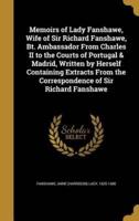 Memoirs of Lady Fanshawe, Wife of Sir Richard Fanshawe, Bt. Ambassador From Charles II to the Courts of Portugal & Madrid, Written by Herself Containing Extracts From the Correspondence of Sir Richard Fanshawe