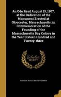 An Ode Read August 15, 1907, at the Dedication of the Monument Erected at Gloucester, Massachusetts, in Commemoration of the Founding of the Massachusetts Bay Colony in the Year Sixteen Hundred and Twenty-Three