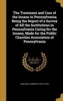 The Treatment and Care of the Insane in Pennsylvania; Being the Report of a Survey of All the Institutions in Pennsylvania Caring for the Insane, Made for the Public Charities Association of Pennsylvania
