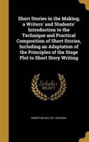 Short Stories in the Making; a Writers' and Students' Introduction to the Technique and Practical Composition of Short Stories, Including an Adaptation of the Principles of the Stage Plot to Short Story Writing