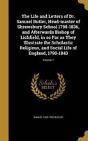 The Life and Letters of Dr. Samuel Butler, Head-Master of Shrewsbury School 1798-1836, and Afterwards Bishop of Lichfield, in So Far as They Illustrate the Scholastic Religious, and Social Life of England, 1790-1840; Volume 1