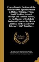 Proceedings in the Case of the United States Against Duncan G. McRae, William J. Tolar, David Watkins, Samuel Phillips and Thomas Powers, for the Murder of Archibald Beebee at Fayetteville, North Carolina, on the 11th Day of February, 1867, Together...