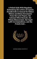 A Polish Exile With Napoleon, Embodying the Letters of Captain Piontkowski to General Sir Robert Wilson and Many Documents From the Lowe Papers, the Colonial Office Records, the Wilson Manuscripts, the Capel Lofft Correspondence, and the French And...